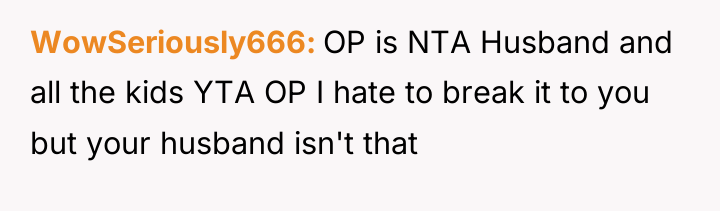 WowSeriously666 OP is NTA Husband and all the kids YTA...