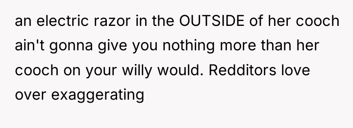 an electric razor in the OUTSIDE of her cooch ain't...