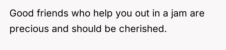 Good friends who help you out in a jam are...