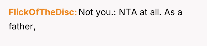 FlickOfTheDisc Not you.: NTA at all. As a father,