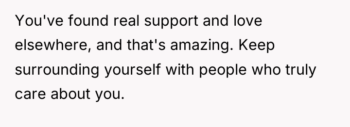 You've found real support and love elsewhere, and that's amazing....