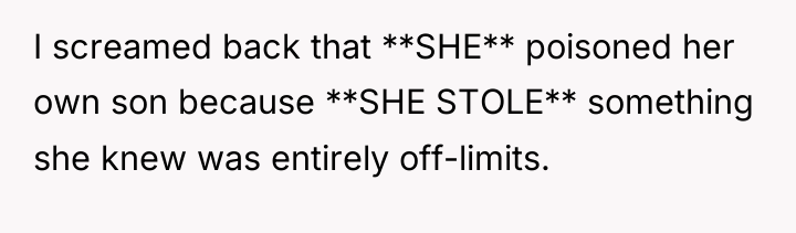I screamed back that **SHE** poisoned her own son because...