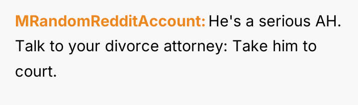 MRandomRedditAccount He's a serious AH. Talk to your divorce attorney:...