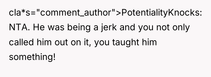 cla*s="comment_author">PotentialityKnocks: NTA. He was being a jerk and you not...