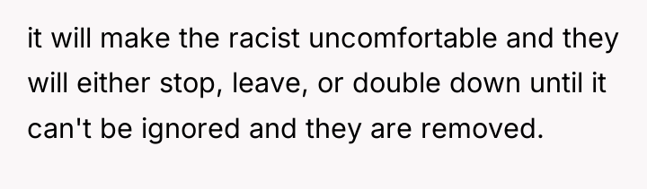 it will make the racist uncomfortable and they will either...