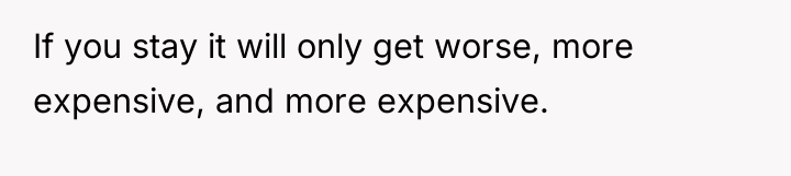 If you stay it will only get worse, more expensive,...