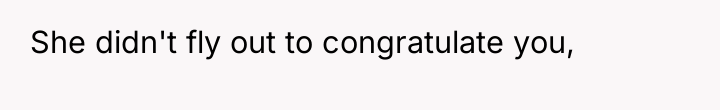She didn't fly out to congratulate you,