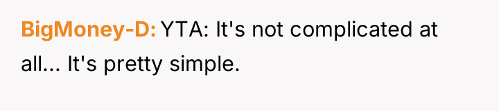 BigMoney-D YTA: It's not complicated at all... It's pretty simple.