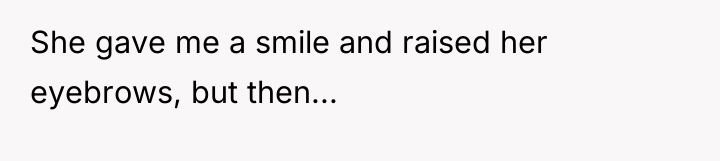 She gave me a smile and raised her eyebrows, but...