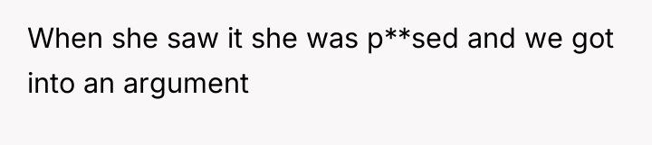 When she saw it she was p**sed and we got...