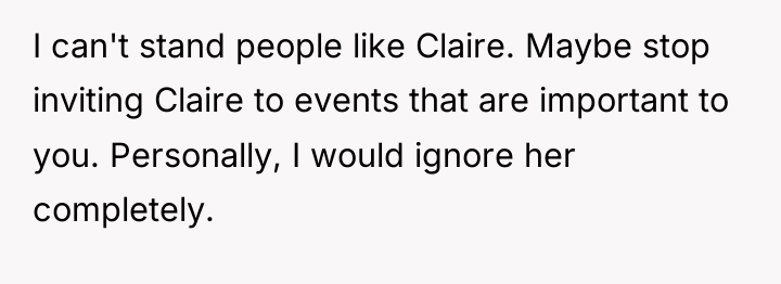 I can't stand people like Claire. Maybe stop inviting Claire...