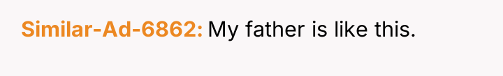 Similar-Ad-6862 My father is like this.