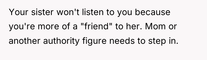 Your sister won't listen to you because you're more of...