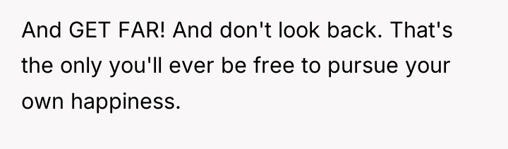 And GET FAR! And don't look back. That's the only...