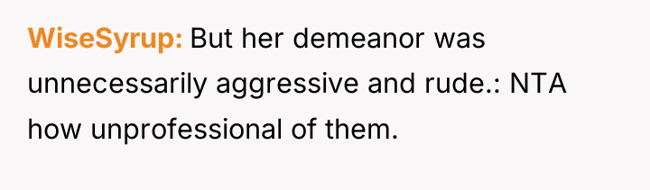 WiseSyrup But her demeanor was unnecessarily aggressive and rude.: NTA...