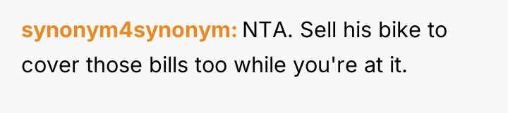 synonym4synonym NTA. Sell his bike to cover those bills too...