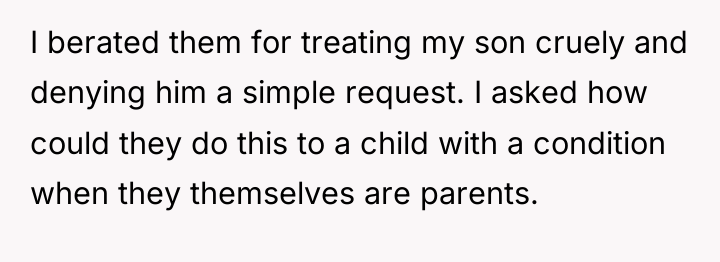 I berated them for treating my son cruely and denying...
