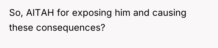 So, AITAH for exposing him and causing these consequences?