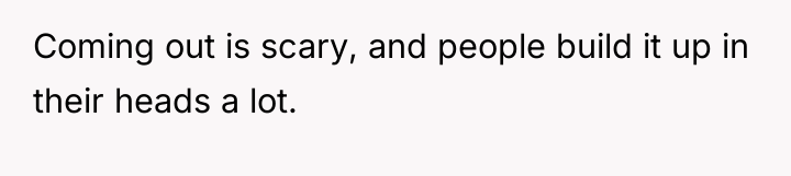 Coming out is scary, and people build it up in...