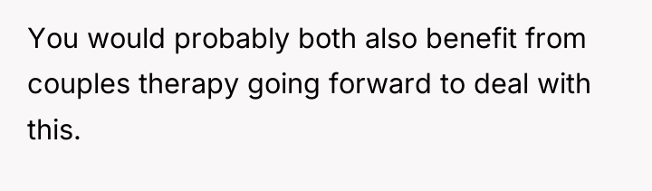You would probably both also benefit from couples therapy going...