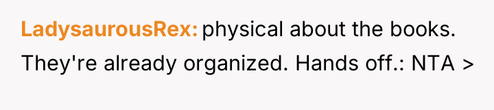LadysaurousRex physical about the books. They're already organized. Hands off.:...