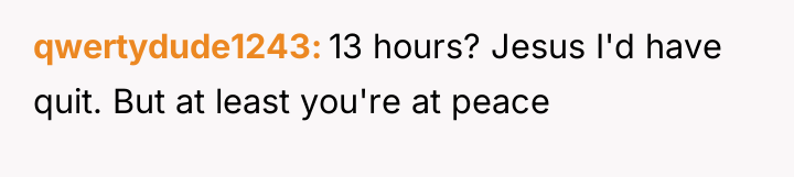 qwertydude1243 13 hours? Jesus I'd have quit. But at least...