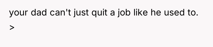your dad can't just quit a job like he used...