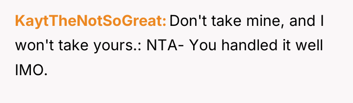 KaytTheNotSoGreat Don't take mine, and I won't take yours.: NTA-...