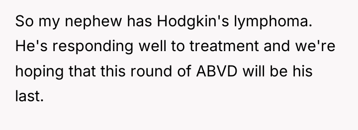So my nephew has Hodgkin's lymphoma. He's responding well to...