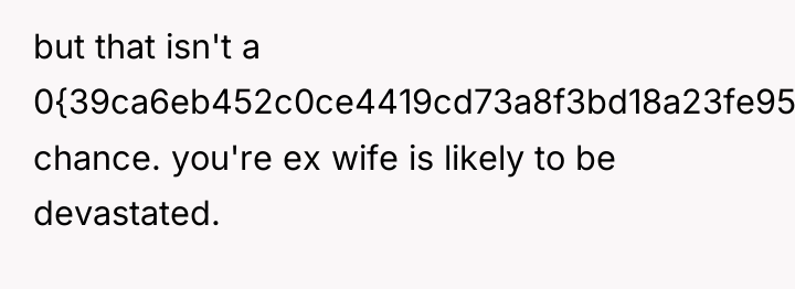 but that isn't a 0{39ca6eb452c0ce4419cd73a8f3bd18a23fe95ab4febb092bc2ab1b542eeea82f} chance. you're ex wife is...