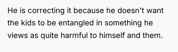 He is correcting it because he doesn't want the kids...