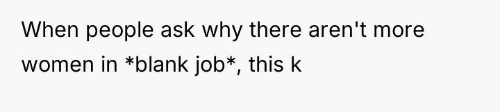 When people ask why there aren't more women in *blank...