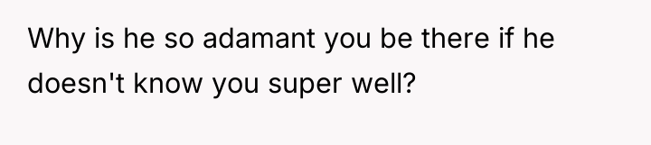 Why is he so adamant you be there if he...