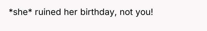 *she* ruined her birthday, not you!