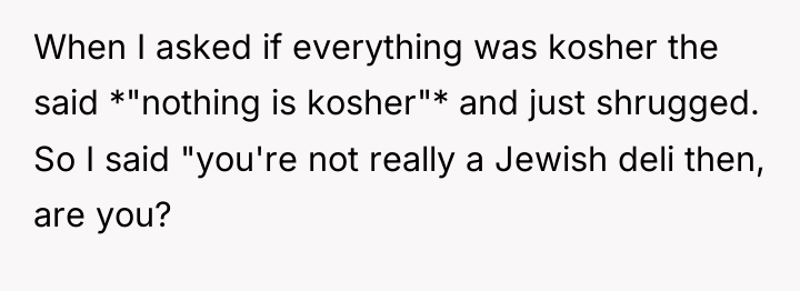 When I asked if everything was kosher the said *"nothing...
