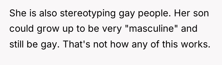 She is also stereotyping gay people. Her son could grow...