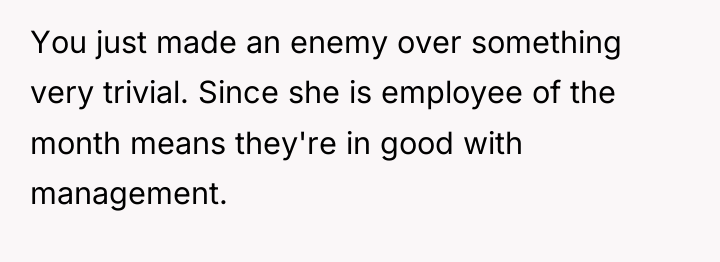 You just made an enemy over something very trivial. Since...