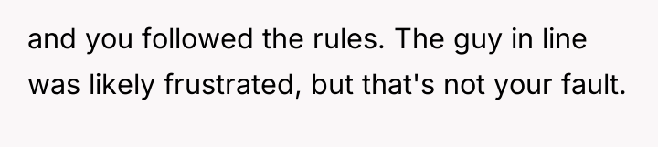 and you followed the rules. The guy in line was...
