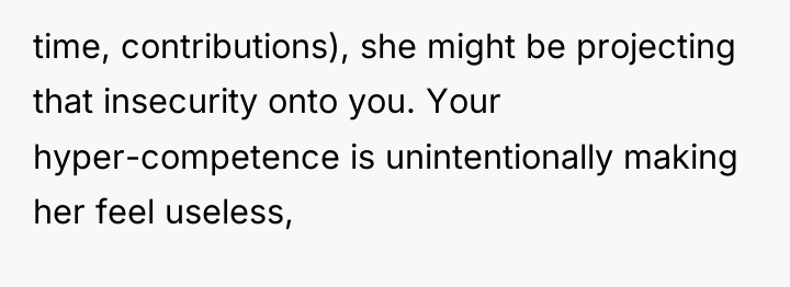 time, contributions), she might be projecting that insecurity onto you....