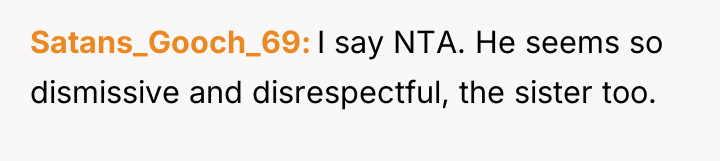 Satans_Gooch_69 I say NTA. He seems so dismissive and disrespectful,...