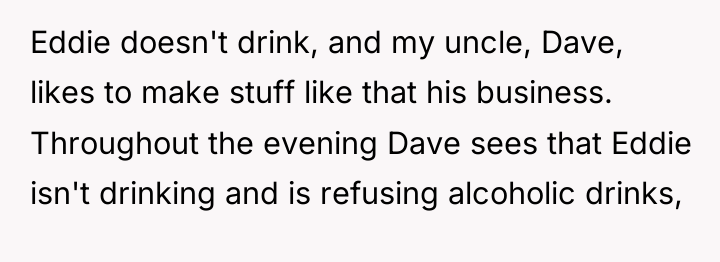 Eddie doesn't drink, and my uncle, Dave, likes to make...