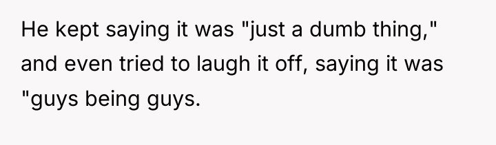 He kept saying it was "just a dumb thing," and...