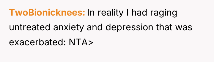 TwoBionicknees In reality I had raging untreated anxiety and depression...
