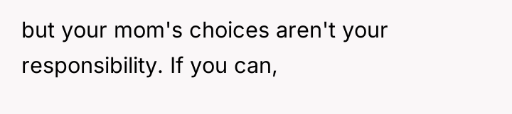 but your mom's choices aren't your responsibility. If you can,