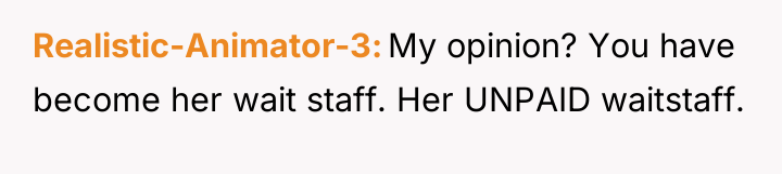 Realistic-Animator-3 My opinion? You have become her wait staff. Her...