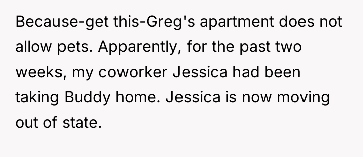 Because-get this-Greg's apartment does not allow pets. Apparently, for the...