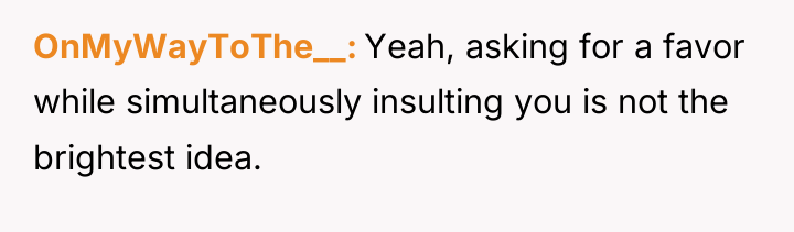 OnMyWayToThe__ Yeah, asking for a favor while simultaneously insulting you...
