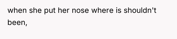 when she put her nose where is shouldn't been,