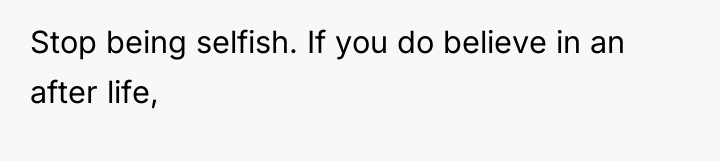 Stop being selfish. If you do believe in an after...