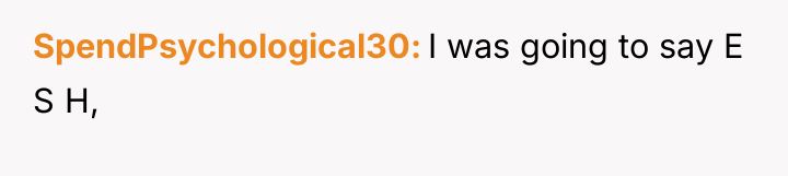 SpendPsychological30 I was going to say E S H,